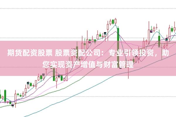 期货配资股票 股票资配公司：专业引领投资，助您实现资产增值与财富管理