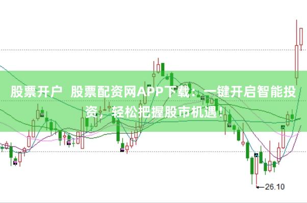 股票开户  股票配资网APP下载：一键开启智能投资，轻松把握股市机遇！