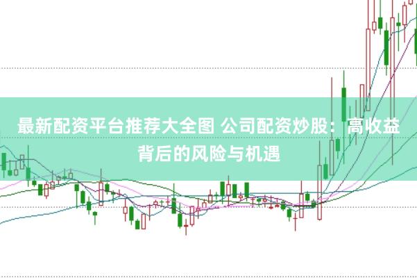 最新配资平台推荐大全图 公司配资炒股：高收益背后的风险与机遇