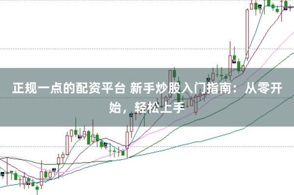 正规一点的配资平台 新手炒股入门指南：从零开始，轻松上手