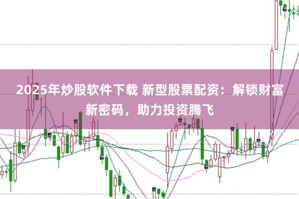 2025年炒股软件下载 新型股票配资：解锁财富新密码，助力投资腾飞