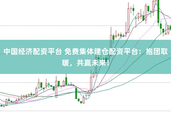 中国经济配资平台 免费集体建仓配资平台：抱团取暖，共赢未来！
