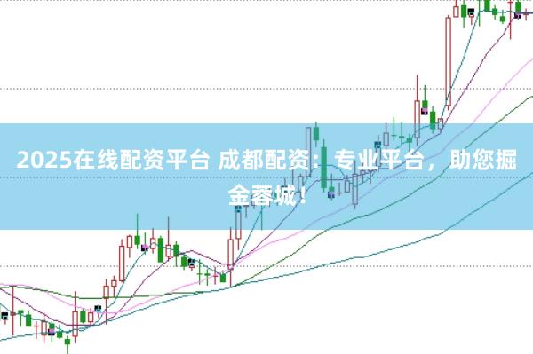 2025在线配资平台 成都配资：专业平台，助您掘金蓉城！