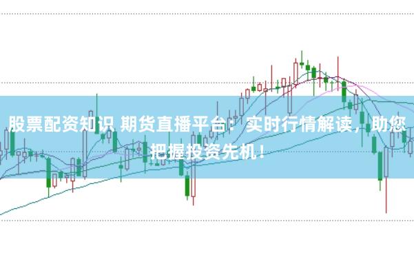 股票配资知识 期货直播平台：实时行情解读，助您把握投资先机！
