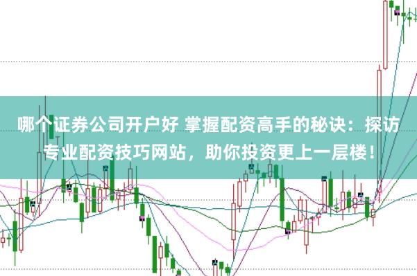 哪个证券公司开户好 掌握配资高手的秘诀：探访专业配资技巧网站，助你投资更上一层楼！