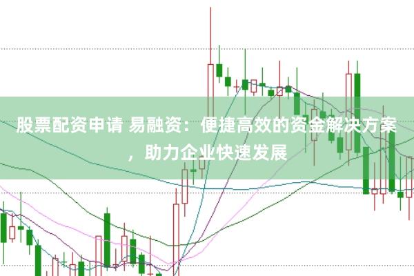 股票配资申请 易融资：便捷高效的资金解决方案，助力企业快速发展