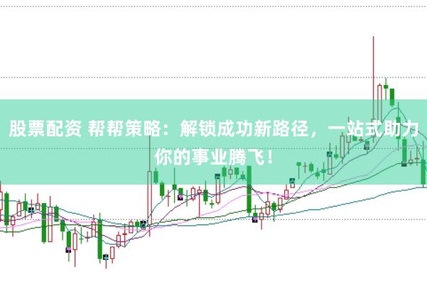 股票配资 帮帮策略：解锁成功新路径，一站式助力你的事业腾飞！