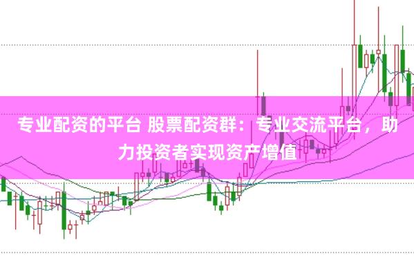 专业配资的平台 股票配资群：专业交流平台，助力投资者实现资产增值