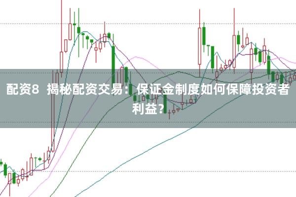 配资8  揭秘配资交易：保证金制度如何保障投资者利益？