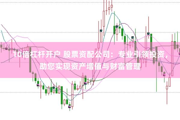 10倍杠杆开户 股票资配公司：专业引领投资，助您实现资产增值与财富管理