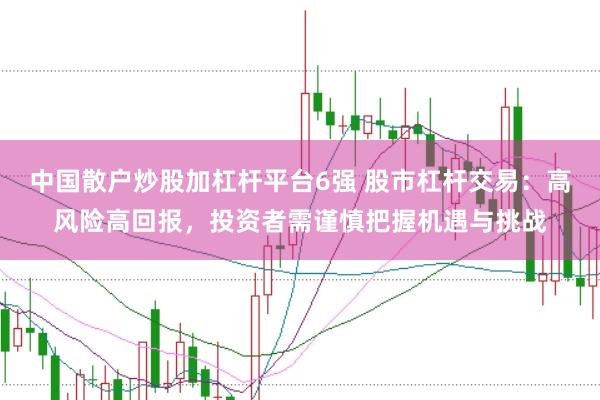 中国散户炒股加杠杆平台6强 股市杠杆交易：高风险高回报，投资者需谨慎把握机遇与挑战