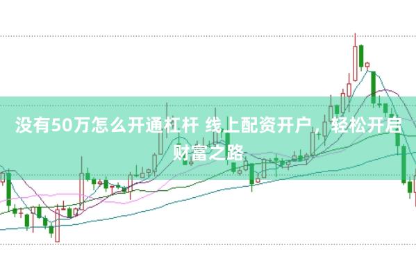 没有50万怎么开通杠杆 线上配资开户，轻松开启财富之路