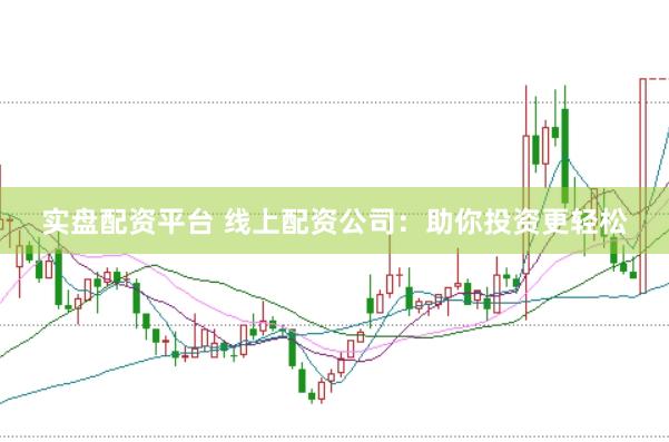 实盘配资平台 线上配资公司：助你投资更轻松