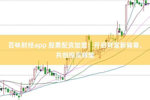 百味财经app 股票配资加盟：开启财富新篇章，共创投资辉煌