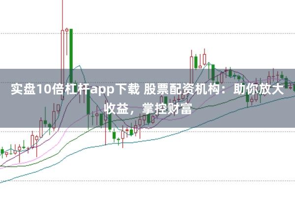 实盘10倍杠杆app下载 股票配资机构：助你放大收益，掌控财富