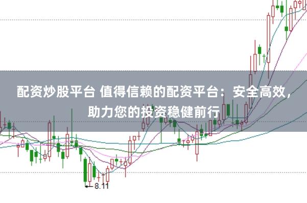 配资炒股平台 值得信赖的配资平台：安全高效，助力您的投资稳健前行