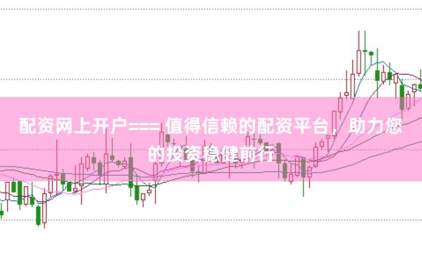 配资网上开户=== 值得信赖的配资平台，助力您的投资稳健前行