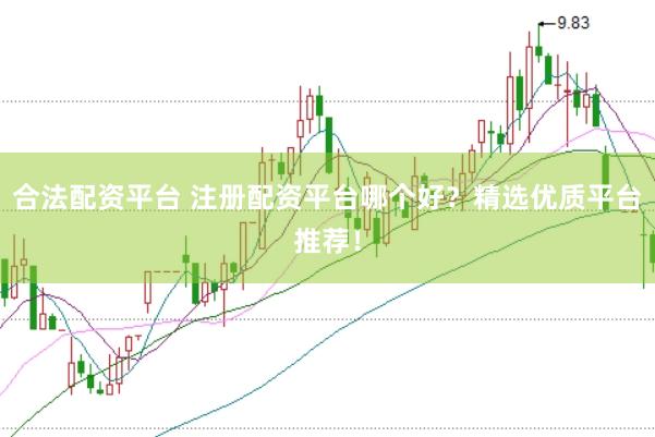 合法配资平台 注册配资平台哪个好？精选优质平台推荐！
