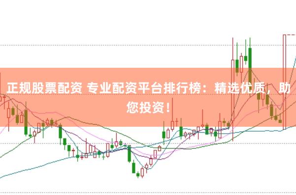 正规股票配资 专业配资平台排行榜：精选优质，助您投资！
