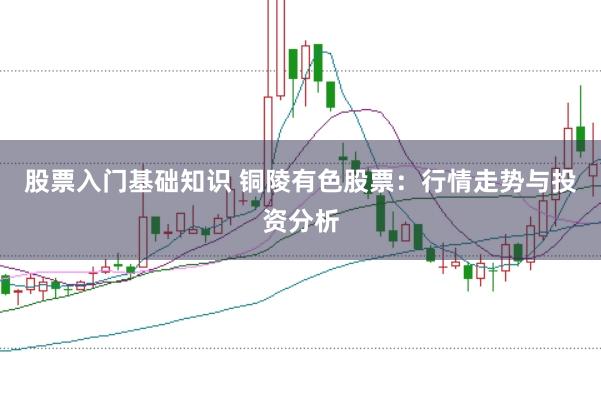 股票入门基础知识 铜陵有色股票：行情走势与投资分析