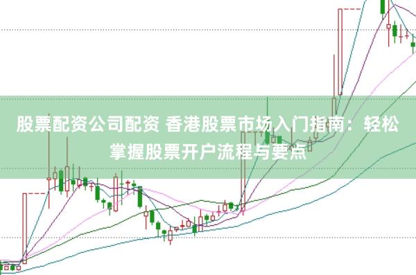 股票配资公司配资 香港股票市场入门指南：轻松掌握股票开户流程与要点