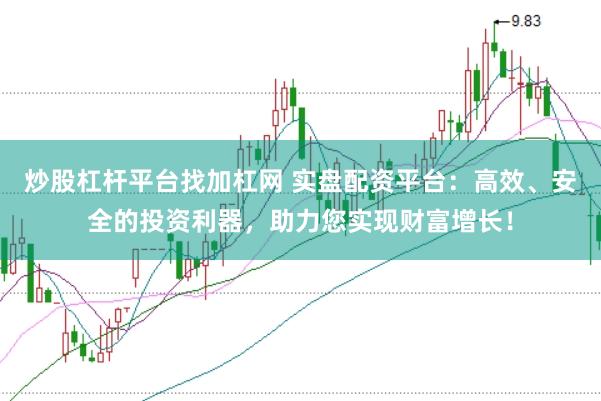 炒股杠杆平台找加杠网 实盘配资平台：高效、安全的投资利器，助力您实现财富增长！
