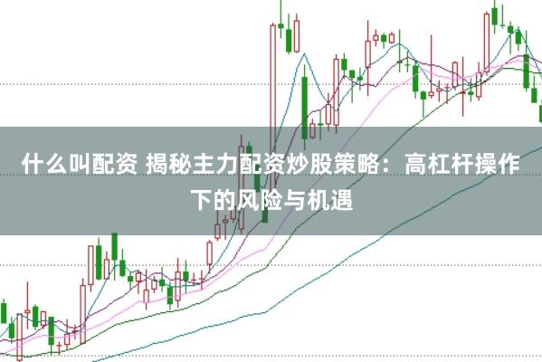 什么叫配资 揭秘主力配资炒股策略：高杠杆操作下的风险与机遇