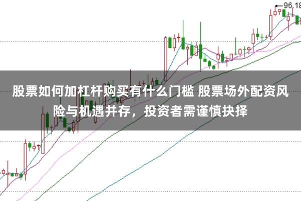 股票如何加杠杆购买有什么门槛 股票场外配资风险与机遇并存，投资者需谨慎抉择