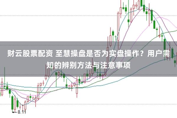 财云股票配资 至慧操盘是否为实盘操作？用户需知的辨别方法与注意事项