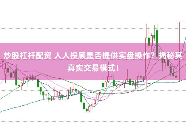 炒股杠杆配资 人人投顾是否提供实盘操作？揭秘其真实交易模式！