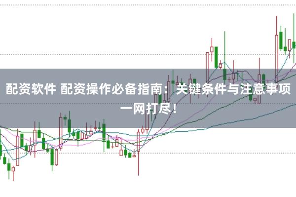 配资软件 配资操作必备指南：关键条件与注意事项一网打尽！