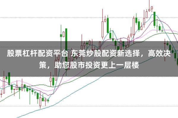 股票杠杆配资平台 东莞炒股配资新选择，高效决策，助您股市投资更上一层楼