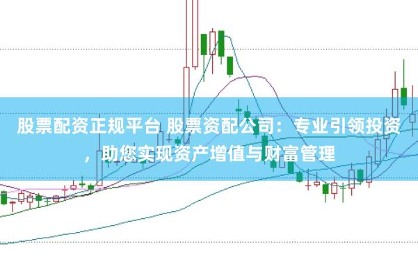 股票配资正规平台 股票资配公司：专业引领投资，助您实现资产增值与财富管理