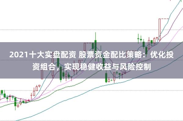 2021十大实盘配资 股票资金配比策略：优化投资组合，实现稳健收益与风险控制