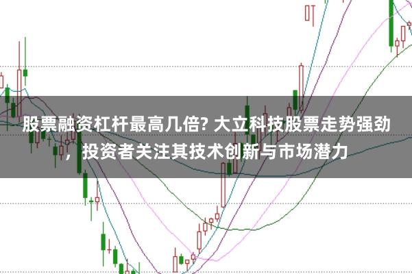 股票融资杠杆最高几倍? 大立科技股票走势强劲，投资者关注其技术创新与市场潜力