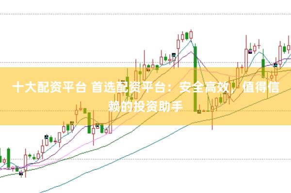 十大配资平台 首选配资平台：安全高效，值得信赖的投资助手