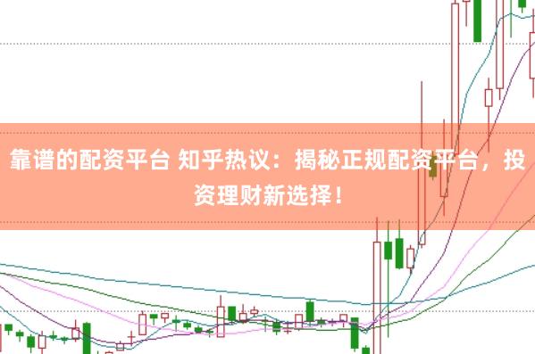 靠谱的配资平台 知乎热议：揭秘正规配资平台，投资理财新选择！