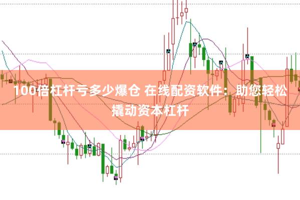 100倍杠杆亏多少爆仓 在线配资软件：助您轻松撬动资本杠杆