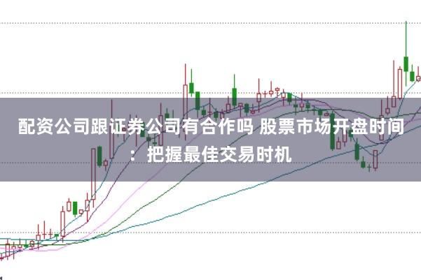 配资公司跟证券公司有合作吗 股票市场开盘时间：把握最佳交易时机
