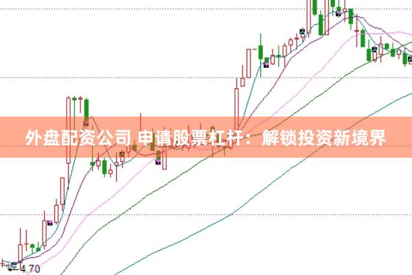 外盘配资公司 申请股票杠杆：解锁投资新境界