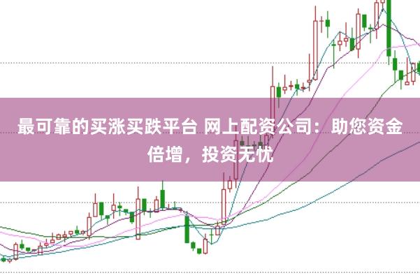 最可靠的买涨买跌平台 网上配资公司：助您资金倍增，投资无忧