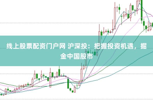 线上股票配资门户网 沪深投：把握投资机遇，掘金中国股市