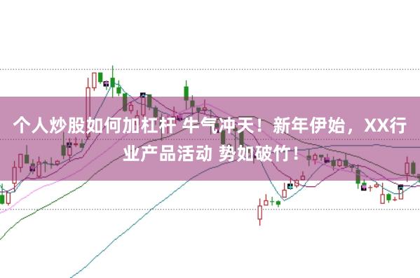 个人炒股如何加杠杆 牛气冲天！新年伊始，XX行业产品活动 势如破竹！