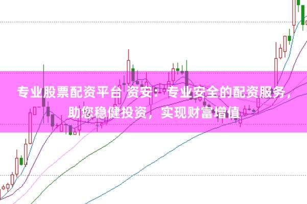 专业股票配资平台 资安：专业安全的配资服务，助您稳健投资，实现财富增值