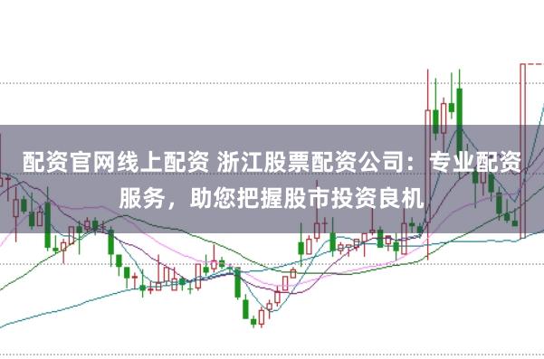 配资官网线上配资 浙江股票配资公司：专业配资服务，助您把握股市投资良机