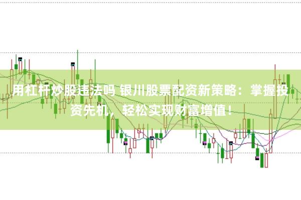 用杠杆炒股违法吗 银川股票配资新策略：掌握投资先机，轻松实现财富增值！