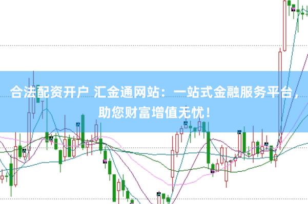 合法配资开户 汇金通网站：一站式金融服务平台，助您财富增值无忧！