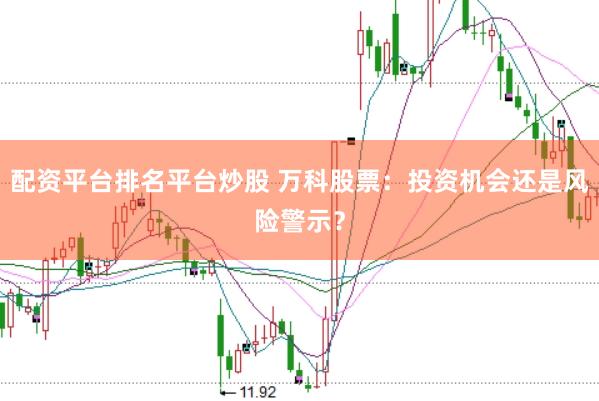配资平台排名平台炒股 万科股票：投资机会还是风险警示？