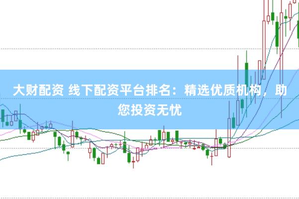 大财配资 线下配资平台排名：精选优质机构，助您投资无忧