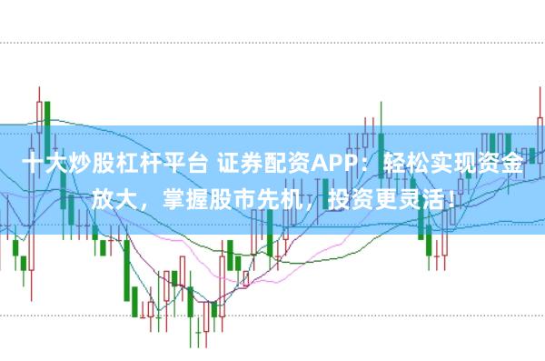 十大炒股杠杆平台 证券配资APP：轻松实现资金放大，掌握股市先机，投资更灵活！